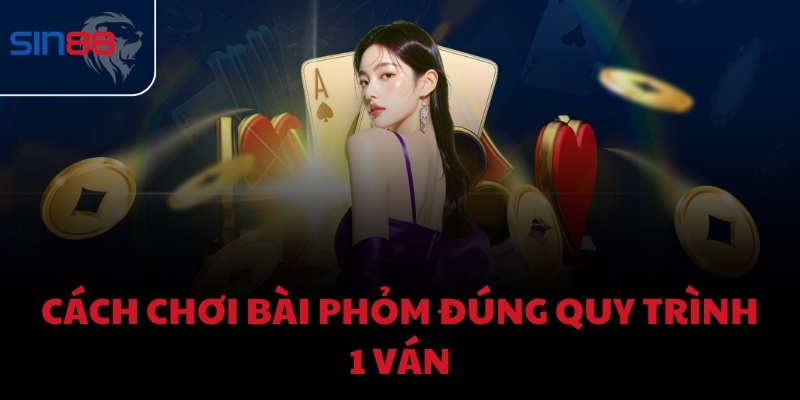 Cách chơi bài phỏm đúng quy trình 1 ván
