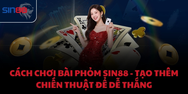 Cách chơi bài phỏm Sin88 - Tạo thêm chiến thuật để dễ thắng
