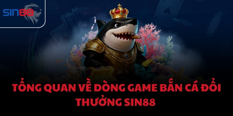 Tổng quan về dòng game bắn cá đổi thưởng Sin88 